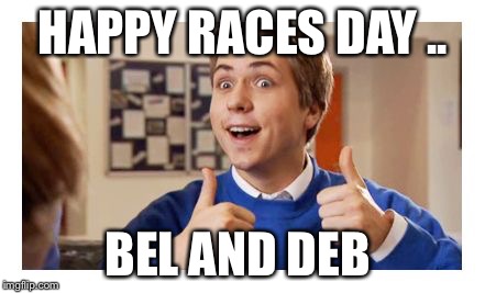 Ohhh, horse racing friends  | HAPPY RACES DAY .. BEL AND DEB | image tagged in ohhh horse racing friends  | made w/ Imgflip meme maker