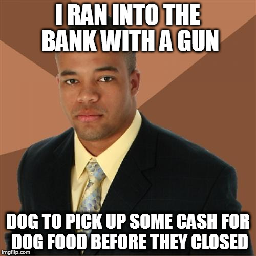 Successful Black Man Meme | I RAN INTO THE BANK WITH A GUN; DOG TO PICK UP SOME CASH FOR DOG FOOD BEFORE THEY CLOSED | image tagged in memes,successful black man | made w/ Imgflip meme maker