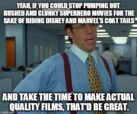 That Would Be Great Meme | YEAH, IF YOU COULD STOP PUMPING OUT RUSHED AND CLUNKY SUPERHERO MOVIES FOR THE SAKE OF RIDING DISNEY AND MARVEL'S COAT TAILS; AND TAKE THE TIME TO MAKE ACTUAL QUALITY FILMS, THAT'D BE GREAT. | image tagged in memes,that would be great,AdviceAnimals | made w/ Imgflip meme maker