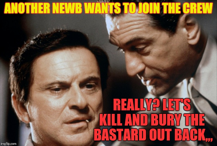 Pesci and De Niro Goodfellas | ANOTHER NEWB WANTS TO JOIN THE CREW REALLY? LET'S KILL AND BURY THE  BASTARD OUT BACK,,, | image tagged in pesci and de niro goodfellas | made w/ Imgflip meme maker