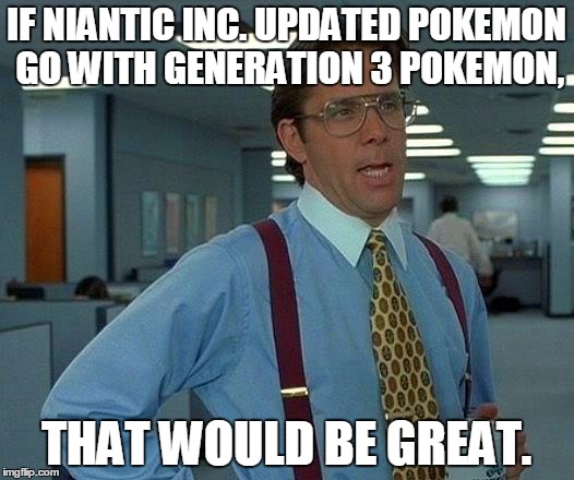 That Would Be Great | IF NIANTIC INC. UPDATED POKEMON GO WITH GENERATION 3 POKEMON, THAT WOULD BE GREAT. | image tagged in memes,that would be great | made w/ Imgflip meme maker