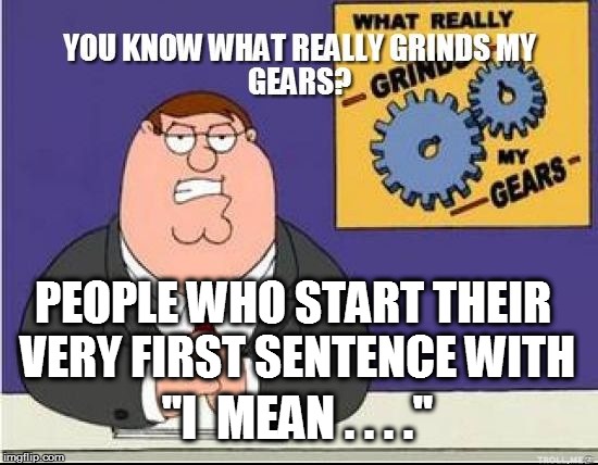 You know who you are! | PEOPLE WHO START THEIR VERY FIRST SENTENCE WITH; "I  MEAN . . . ." | image tagged in you know what grinds my gears,funny | made w/ Imgflip meme maker