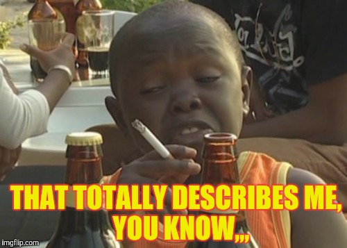 Smoking kid,,, | THAT TOTALLY DESCRIBES ME,            YOU KNOW,,, | image tagged in smoking kid   | made w/ Imgflip meme maker