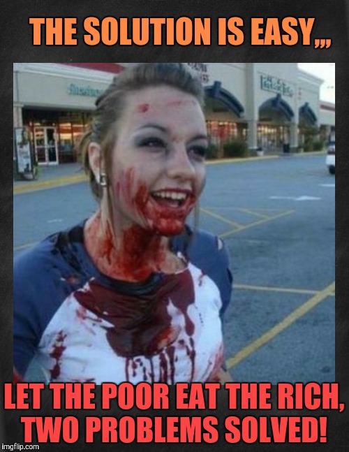 Crazy nympho with added background,,, | THE SOLUTION IS EASY,,, LET THE POOR EAT THE RICH, TWO PROBLEMS SOLVED! | image tagged in crazy nympho with added background   | made w/ Imgflip meme maker