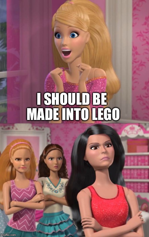 barbies friends disapprove | I SHOULD BE MADE INTO LEGO | image tagged in barbies friends disapprove | made w/ Imgflip meme maker