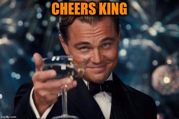 Leonardo Dicaprio Cheers Meme | CHEERS KING | image tagged in memes,leonardo dicaprio cheers | made w/ Imgflip meme maker