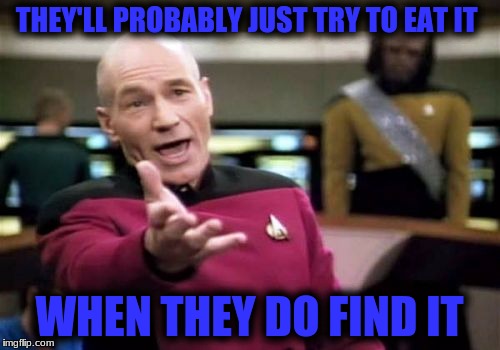 Picard Wtf Meme | THEY'LL PROBABLY JUST TRY TO EAT IT WHEN THEY DO FIND IT | image tagged in memes,picard wtf | made w/ Imgflip meme maker