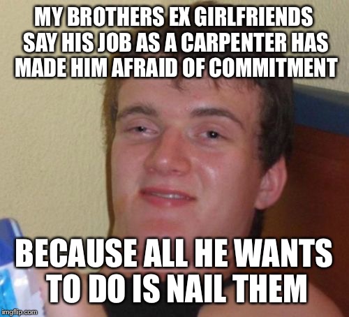 Occupational hazard  | MY BROTHERS EX GIRLFRIENDS SAY HIS JOB AS A CARPENTER HAS MADE HIM AFRAID OF COMMITMENT; BECAUSE ALL HE WANTS TO DO IS NAIL THEM | image tagged in memes,10 guy,funny | made w/ Imgflip meme maker