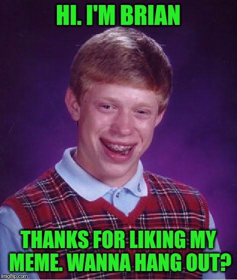 Bad Luck Brian Meme | HI. I'M BRIAN THANKS FOR LIKING MY MEME. WANNA HANG OUT? | image tagged in memes,bad luck brian | made w/ Imgflip meme maker