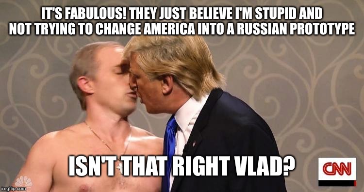 IT'S FABULOUS! THEY JUST BELIEVE I'M STUPID AND NOT TRYING TO CHANGE AMERICA INTO A RUSSIAN PROTOTYPE ISN'T THAT RIGHT VLAD? | made w/ Imgflip meme maker