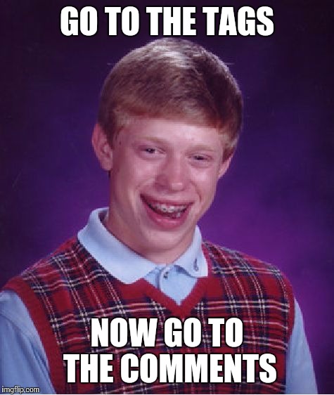 A game for you.....Now go to the meme
 | GO TO THE TAGS; NOW GO TO THE COMMENTS | image tagged in memes,bad luck brian,now go to the title | made w/ Imgflip meme maker