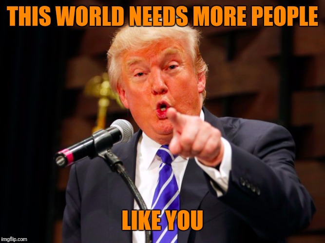 trump point | THIS WORLD NEEDS MORE PEOPLE LIKE YOU | image tagged in trump point | made w/ Imgflip meme maker