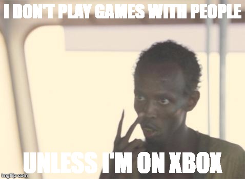I'm The Captain Now Meme | I DON'T PLAY GAMES WITH PEOPLE; UNLESS I'M ON XBOX | image tagged in memes,i'm the captain now | made w/ Imgflip meme maker