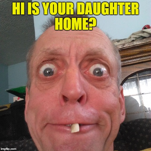 HI IS YOUR DAUGHTER HOME? | image tagged in 11 guy | made w/ Imgflip meme maker