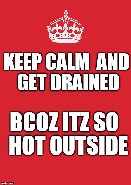 Keep Calm And Carry On Red | KEEP CALM 
AND GET DRAINED; BCOZ
ITZ SO 
HOT OUTSIDE | image tagged in memes,keep calm and carry on red | made w/ Imgflip meme maker