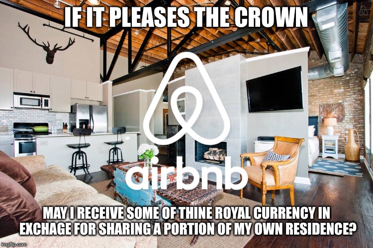 If it pleases the crown airbnb | IF IT PLEASES THE CROWN; MAY I RECEIVE SOME OF THINE ROYAL CURRENCY IN EXCHAGE FOR SHARING A PORTION OF MY OWN RESIDENCE? | image tagged in memes | made w/ Imgflip meme maker