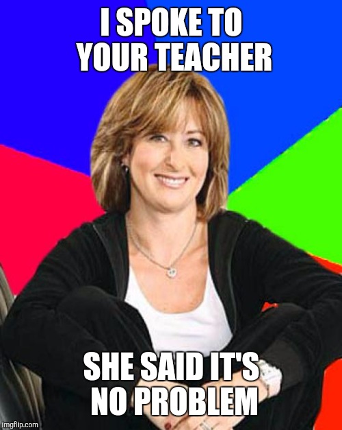 I SPOKE TO YOUR TEACHER SHE SAID IT'S NO PROBLEM | made w/ Imgflip meme maker