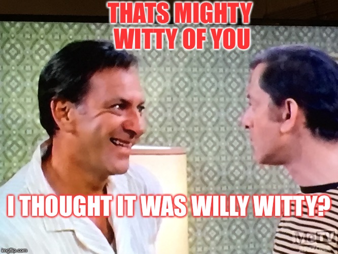 Oscar and Felix feeling mighty whitey witty. |  THATS MIGHTY WITTY OF YOU; I THOUGHT IT WAS WILLY WITTY? | image tagged in odd couple,you might be a meme addict,funny memes,felix and oscar,old tv show,futurama fry | made w/ Imgflip meme maker