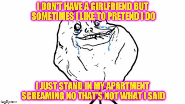 Forever alone guy | I DON'T HAVE A GIRLFRIEND BUT SOMETIMES I LIKE TO PRETEND I DO; I JUST STAND IN MY APARTMENT SCREAMING NO THAT'S NOT WHAT I SAID | image tagged in forever alone guy | made w/ Imgflip meme maker