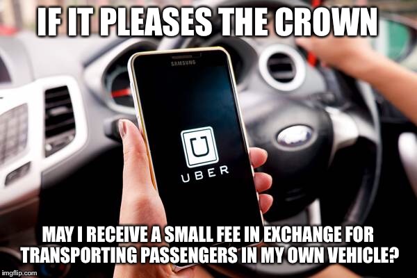 If it pleases the crown Uber  | IF IT PLEASES THE CROWN; MAY I RECEIVE A SMALL FEE IN EXCHANGE FOR TRANSPORTING PASSENGERS IN MY OWN VEHICLE? | image tagged in memes | made w/ Imgflip meme maker