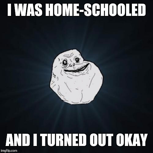 I WAS HOME-SCHOOLED AND I TURNED OUT OKAY | made w/ Imgflip meme maker