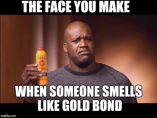 Face you make | THE FACE YOU MAKE; WHEN SOMEONE SMELLS LIKE GOLD BOND | image tagged in face you make | made w/ Imgflip meme maker