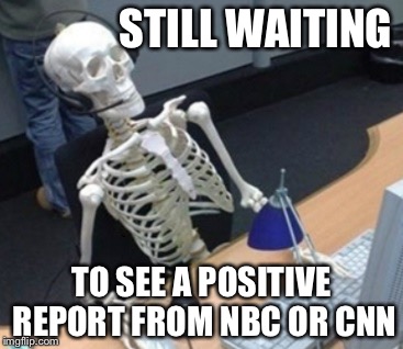 slowlight | STILL WAITING; TO SEE A POSITIVE REPORT FROM NBC OR CNN | image tagged in slowlight | made w/ Imgflip meme maker