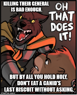 KILLING THEIR GENERAL IS BAD ENOUGH. BUT BY ALL YOU HOLD HOLY, DON'T EAT A CANID'S LAST BISCUIT WITHOUT ASKING. | made w/ Imgflip meme maker