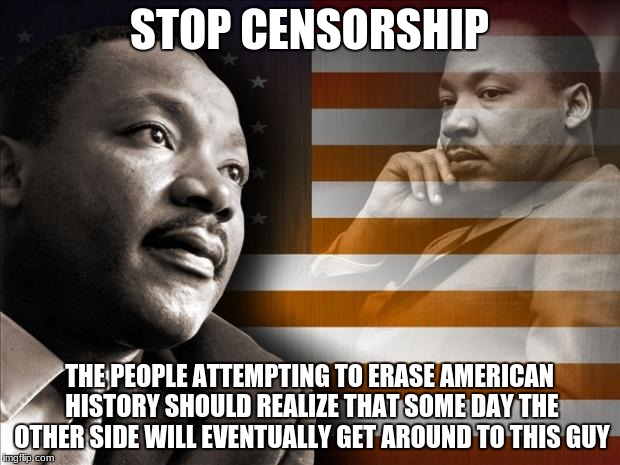 MLK | STOP CENSORSHIP; THE PEOPLE ATTEMPTING TO ERASE AMERICAN HISTORY SHOULD REALIZE THAT SOME DAY THE OTHER SIDE WILL EVENTUALLY GET AROUND TO THIS GUY | image tagged in mlk | made w/ Imgflip meme maker