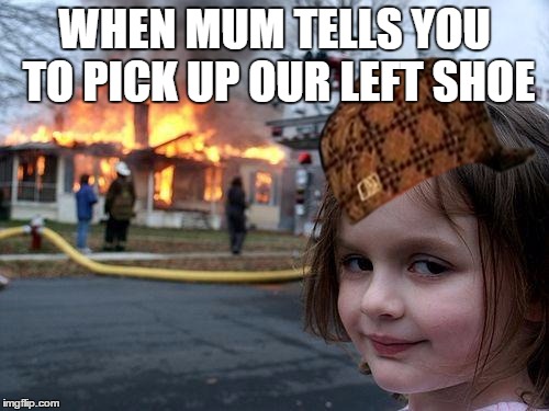 Disaster Girl | WHEN MUM TELLS YOU TO PICK UP OUR LEFT SHOE | image tagged in memes,disaster girl,scumbag | made w/ Imgflip meme maker