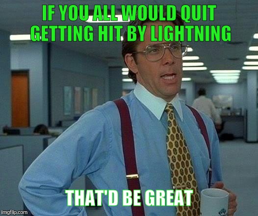 That Would Be Great Meme | IF YOU ALL WOULD QUIT GETTING HIT BY LIGHTNING THAT'D BE GREAT | image tagged in memes,that would be great | made w/ Imgflip meme maker