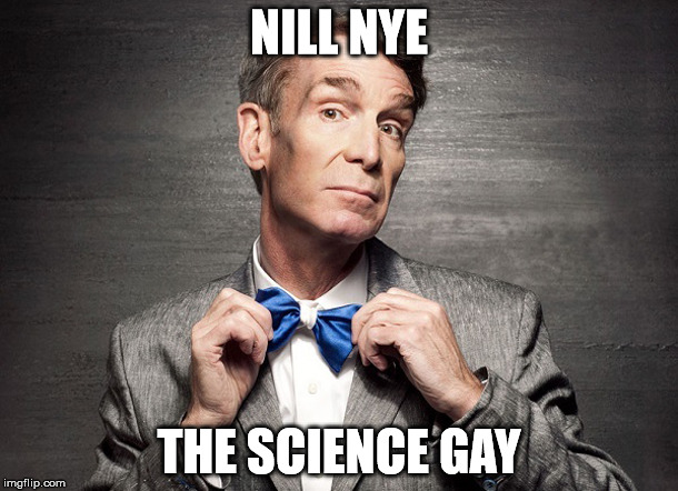 NILL NYE; THE SCIENCE GAY | image tagged in science,gay,bill nye | made w/ Imgflip meme maker