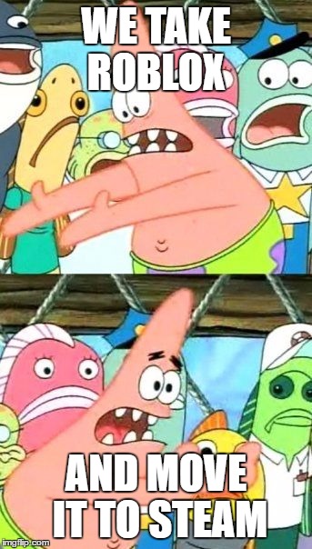 Put It Somewhere Else Patrick | WE TAKE ROBLOX; AND MOVE IT TO STEAM | image tagged in memes,put it somewhere else patrick | made w/ Imgflip meme maker