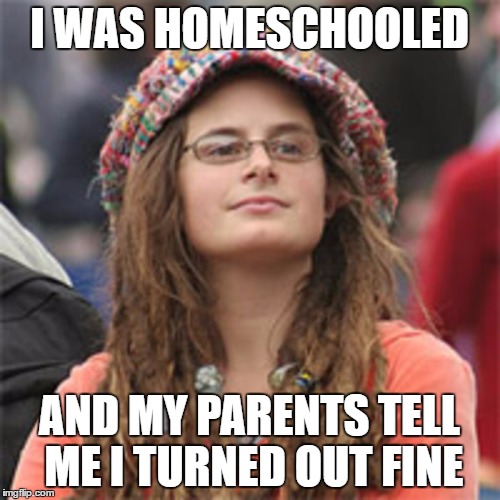 Not that there is anything wrong with homeschooling. | I WAS HOMESCHOOLED; AND MY PARENTS TELL ME I TURNED OUT FINE | image tagged in meme,college liberal,homeschooling | made w/ Imgflip meme maker