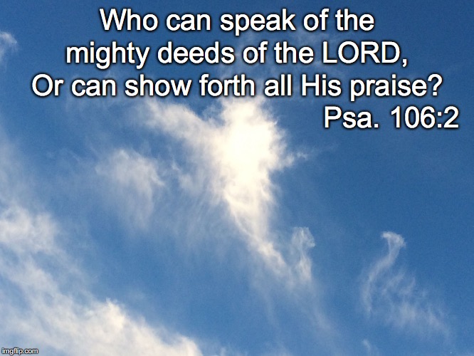 Who can speak of the; mighty deeds of the LORD, Or can show forth all His praise? Psa. 106:2 | image tagged in speak | made w/ Imgflip meme maker