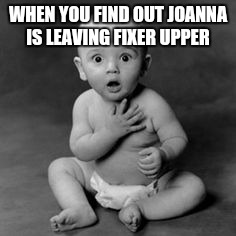 Whyyyyyy | WHEN YOU FIND OUT JOANNA IS LEAVING FIXER UPPER | image tagged in dank memes | made w/ Imgflip meme maker