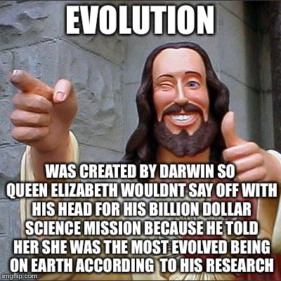 Jesus | EVOLUTION WAS CREATED BY DARWIN SO QUEEN ELIZABETH WOULDNT SAY OFF WITH HIS HEAD FOR HIS BILLION DOLLAR SCIENCE MISSION BECAUSE HE TOLD HER  | image tagged in jesus | made w/ Imgflip meme maker