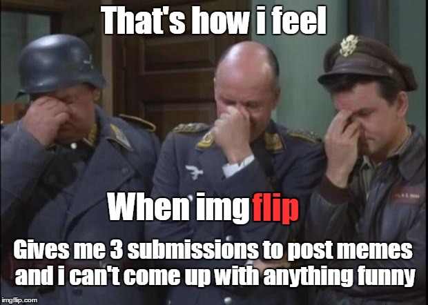 3 Submissions and i have no idea | That's how i feel; When img; flip; Gives me 3 submissions to post memes and i can't come up with anything funny | image tagged in hogan's heroes facepalm | made w/ Imgflip meme maker