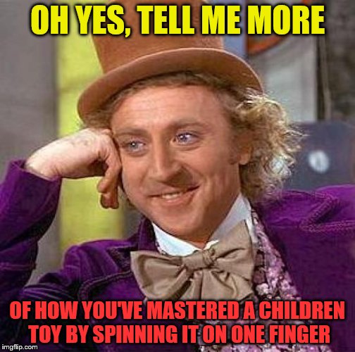 Must we make sub a big deal about a precision bearing and some molded plastic? | OH YES, TELL ME MORE; OF HOW YOU'VE MASTERED A CHILDREN TOY BY SPINNING IT ON ONE FINGER | image tagged in memes,creepy condescending wonka | made w/ Imgflip meme maker