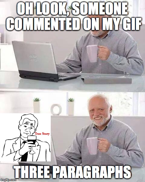 Hide the Pain Harold | OH LOOK, SOMEONE COMMENTED ON MY GIF; THREE PARAGRAPHS | image tagged in memes,hide the pain harold | made w/ Imgflip meme maker