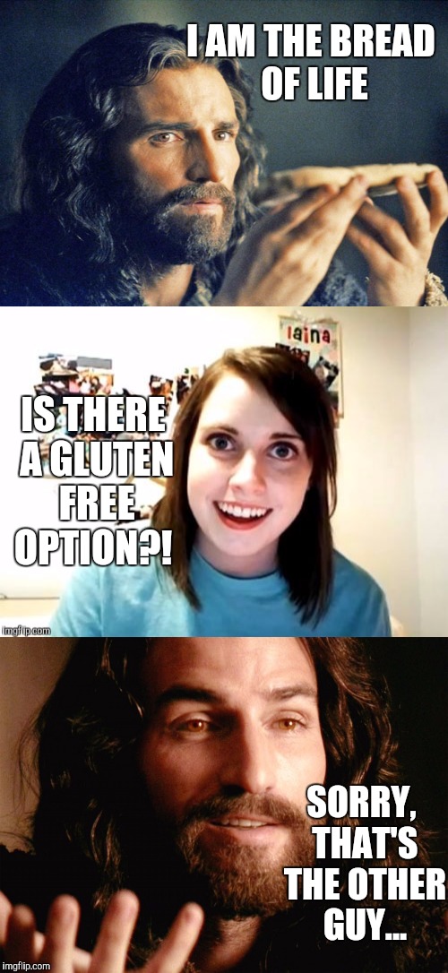Really not trying be be sacrilegious here lol   | I AM THE BREAD OF LIFE; IS THERE A GLUTEN FREE OPTION?! SORRY, THAT'S THE OTHER GUY... | image tagged in jbmemegeek,overly attached girlfriend,gluten free,jesus,the passion of the christ,memes | made w/ Imgflip meme maker