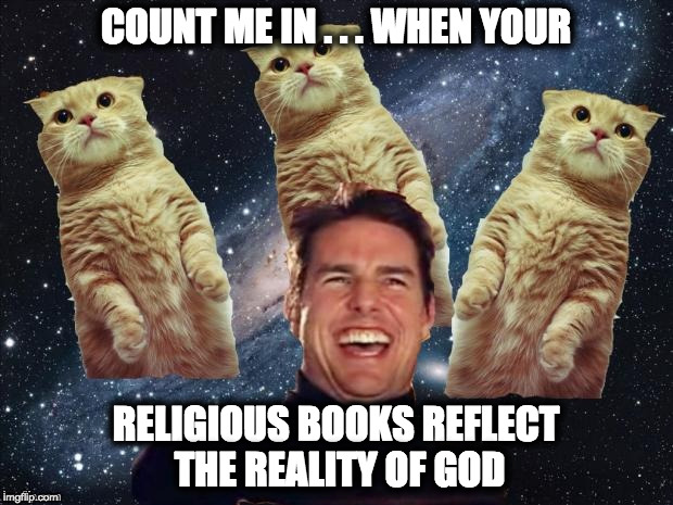 Tom Cruise Cats | COUNT ME IN . . . WHEN YOUR; RELIGIOUS BOOKS REFLECT THE REALITY OF GOD | image tagged in tom cruise cats | made w/ Imgflip meme maker