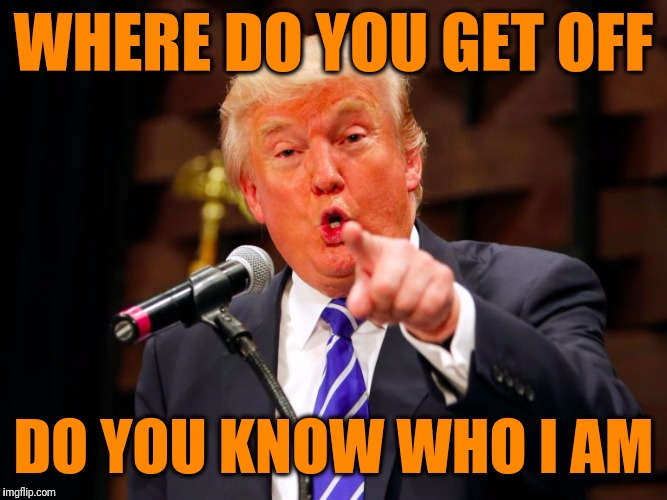 trump point | WHERE DO YOU GET OFF DO YOU KNOW WHO I AM | image tagged in trump point | made w/ Imgflip meme maker