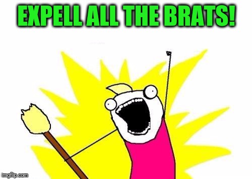 X All The Y Meme | EXPELL ALL THE BRATS! | image tagged in memes,x all the y | made w/ Imgflip meme maker