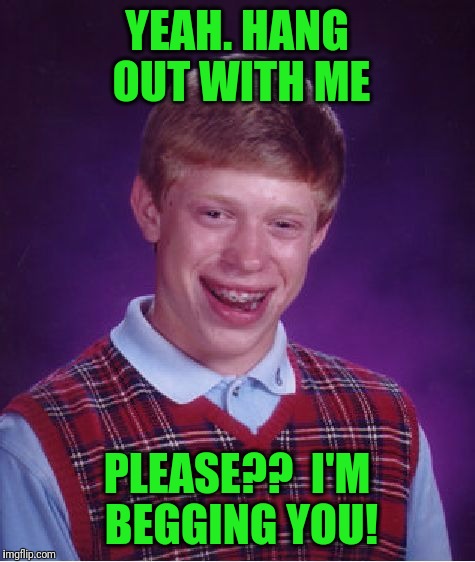 Bad Luck Brian Meme | YEAH. HANG OUT WITH ME PLEASE??  I'M BEGGING YOU! | image tagged in memes,bad luck brian | made w/ Imgflip meme maker