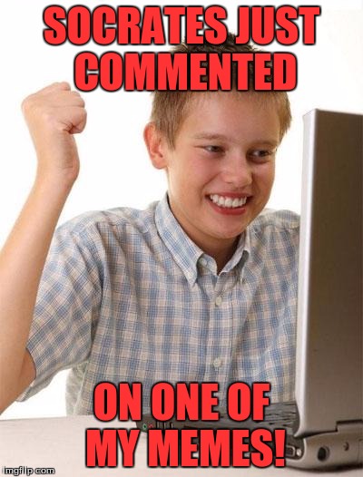 First Day On The Internet Kid | SOCRATES JUST COMMENTED; ON ONE OF MY MEMES! | image tagged in memes,first day on the internet kid | made w/ Imgflip meme maker
