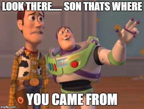 X, X Everywhere Meme | LOOK THERE..... SON THATS WHERE; YOU CAME FROM | image tagged in memes,x x everywhere | made w/ Imgflip meme maker
