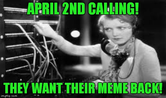 APRIL 2ND CALLING! THEY WANT THEIR MEME BACK! | made w/ Imgflip meme maker