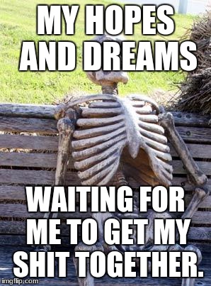 Waiting Skeleton | MY HOPES AND DREAMS; WAITING FOR ME TO GET MY SHIT TOGETHER. | image tagged in memes,waiting skeleton | made w/ Imgflip meme maker