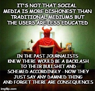 Social media | IT'S NOT THAT SOCIAL MEDIA IS MORE DISHONEST THAN TRADITIONAL MEDIUMS BUT THE USERS ARE LESS EDUCATED; IN THE PAST JOURNALISTS KNEW THERE WOULD BE A BACKLASH TO THEIR BULLSHIT AND SCHEMED ACCORDINGLY - NOW THEY JUST SAY ANY DAMNED THING AND FORGET THERE ARE CONSEQUENCES | image tagged in social media,propaganda,politics,advocacy journalism | made w/ Imgflip meme maker